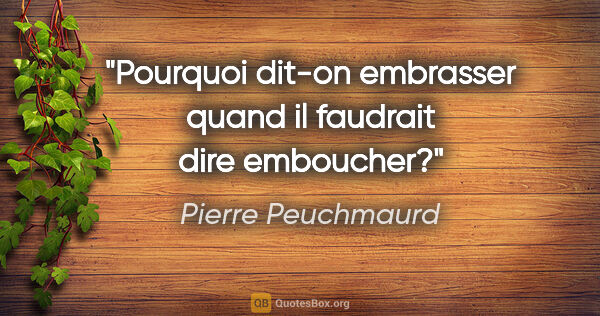 Pierre Peuchmaurd citation: "Pourquoi dit-on embrasser quand il faudrait dire emboucher?"