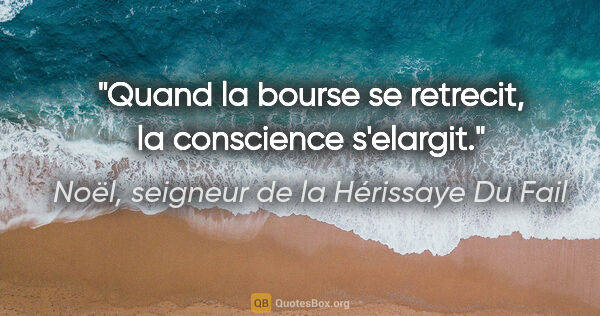 Noël, seigneur de la Hérissaye Du Fail citation: "Quand la bourse se retrecit, la conscience s'elargit."