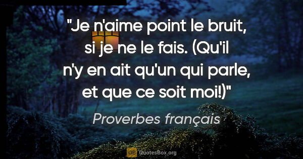 Proverbes français citation: "Je n'aime point le bruit, si je ne le fais. (Qu'il n'y en ait..."