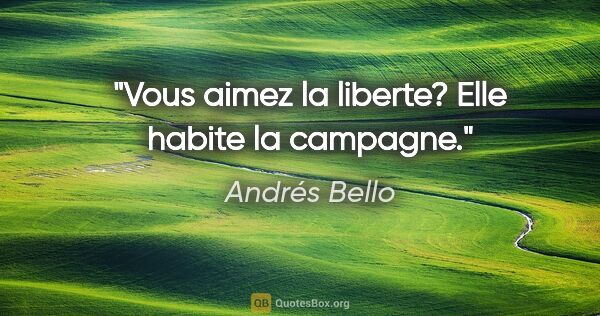 Andrés Bello citation: "Vous aimez la liberte? Elle habite la campagne."