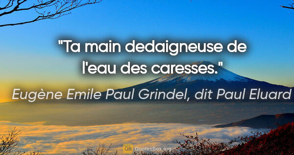 Eugène Emile Paul Grindel, dit Paul Eluard citation: "Ta main dedaigneuse de l'eau des caresses."