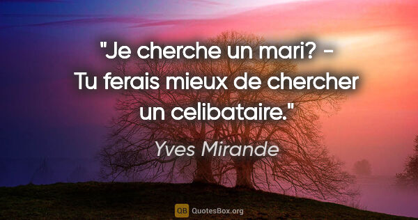 Yves Mirande citation: "Je cherche un mari? - Tu ferais mieux de chercher un celibataire."