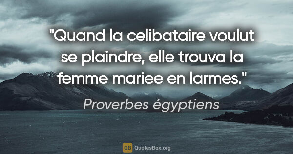 Proverbes égyptiens citation: "Quand la celibataire voulut se plaindre, elle trouva la femme..."