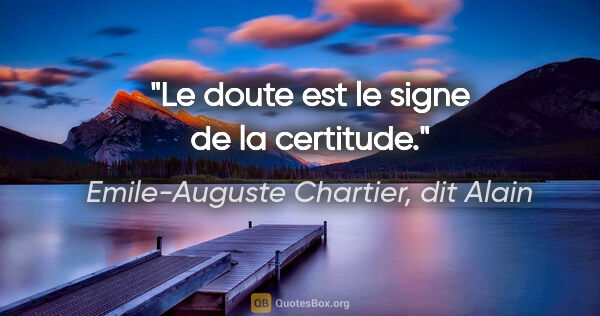 Emile-Auguste Chartier, dit Alain citation: "Le doute est le signe de la certitude."