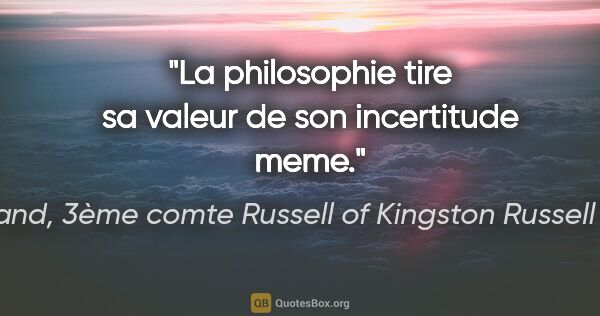 Bertrand, 3ème comte Russell of Kingston Russell Russell citation: "La philosophie tire sa valeur de son incertitude meme."