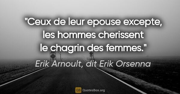 Erik Arnoult, dit Erik Orsenna citation: "Ceux de leur epouse excepte, les hommes cherissent le chagrin..."