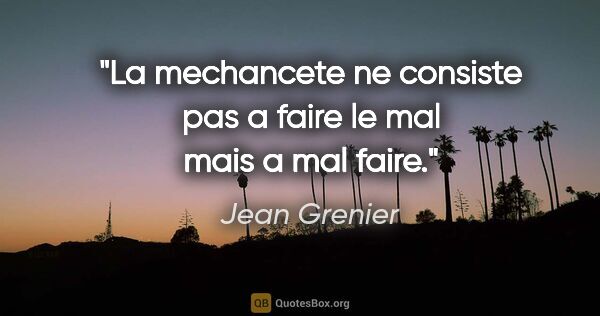 Jean Grenier citation: "La mechancete ne consiste pas a faire le mal mais a mal faire."