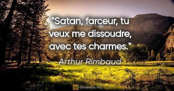 Arthur Rimbaud citation: "Satan, farceur, tu veux me dissoudre, avec tes charmes."