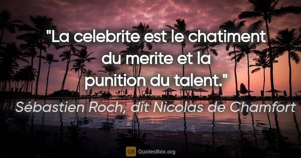 Sébastien Roch, dit Nicolas de Chamfort citation: "La celebrite est le chatiment du merite et la punition du talent."