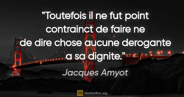 Jacques Amyot citation: "Toutefois il ne fut point contrainct de faire ne de dire chose..."