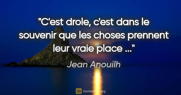Jean Anouilh citation: "C'est drole, c'est dans le souvenir que les choses prennent..."