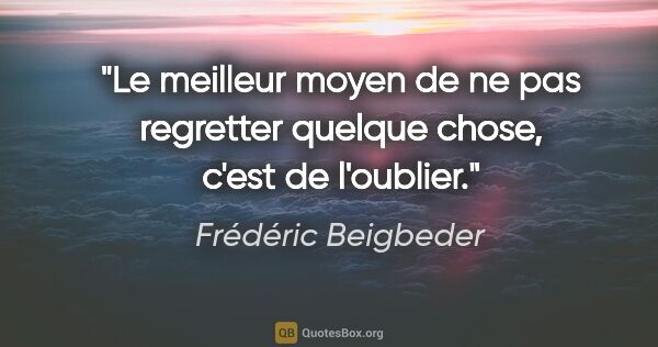 Frédéric Beigbeder citation: "Le meilleur moyen de ne pas regretter quelque chose, c'est de..."