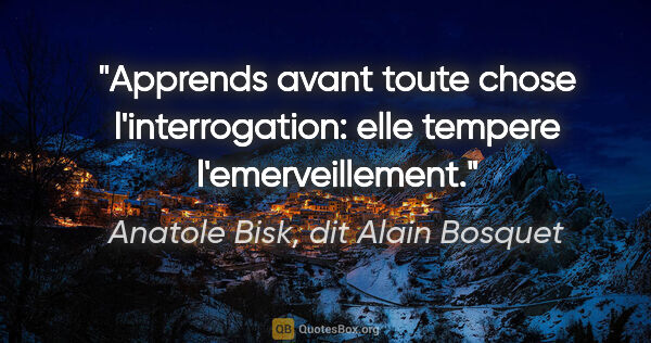 Anatole Bisk, dit Alain Bosquet citation: "Apprends avant toute chose l'interrogation: elle tempere..."
