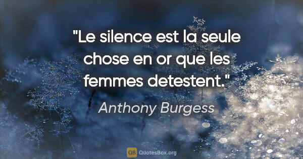 Anthony Burgess citation: "Le silence est la seule chose en or que les femmes detestent."