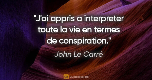 John Le Carré citation: "J'ai appris a interpreter toute la vie en termes de conspiration."