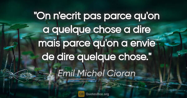 Emil Michel Cioran citation: "On n'ecrit pas parce qu'on a quelque chose a dire mais parce..."
