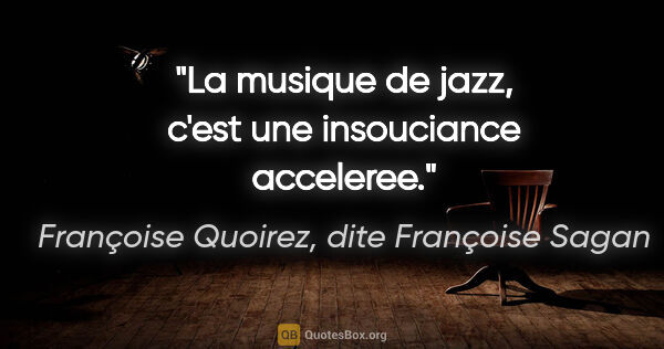 Françoise Quoirez, dite Françoise Sagan citation: "La musique de jazz, c'est une insouciance acceleree."