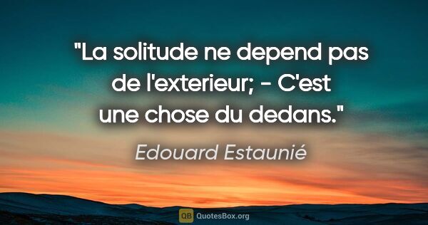Edouard Estaunié citation: "La solitude ne depend pas de l'exterieur; - C'est une chose du..."