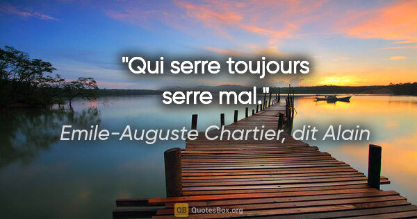 Emile-Auguste Chartier, dit Alain citation: "Qui serre toujours serre mal."