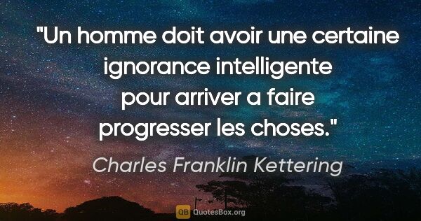 Charles Franklin Kettering citation: "Un homme doit avoir une certaine ignorance intelligente pour..."