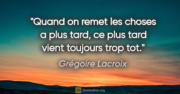 Grégoire Lacroix citation: "Quand on remet les choses a plus tard, ce plus tard vient..."