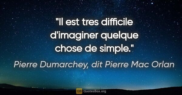 Pierre Dumarchey, dit Pierre Mac Orlan citation: "Il est tres difficile d'imaginer quelque chose de simple."