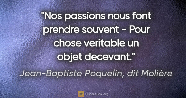 Jean-Baptiste Poquelin, dit Molière citation: "Nos passions nous font prendre souvent - Pour chose veritable..."