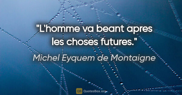Michel Eyquem de Montaigne citation: "L'homme va beant apres les choses futures."