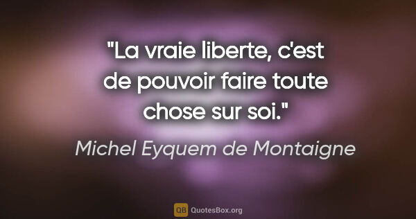 Michel Eyquem de Montaigne citation: "La vraie liberte, c'est de pouvoir faire toute chose sur soi."