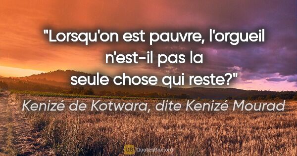 Kenizé de Kotwara, dite Kenizé Mourad citation: "Lorsqu'on est pauvre, l'orgueil n'est-il pas la seule chose..."