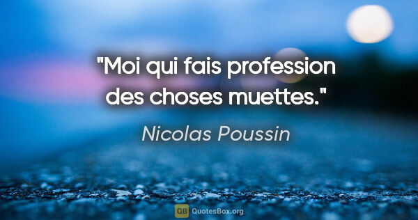Nicolas Poussin citation: "Moi qui fais profession des choses muettes."