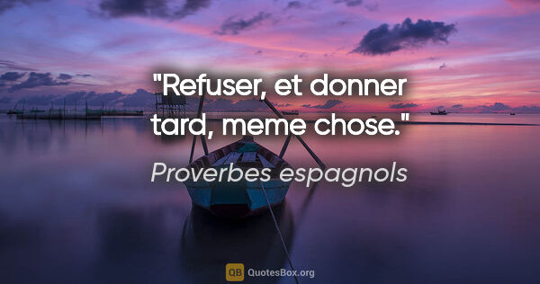 Proverbes espagnols citation: "Refuser, et donner tard, meme chose."