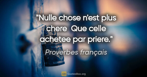 Proverbes français citation: "Nulle chose n'est plus chere  Que celle achetee par priere."