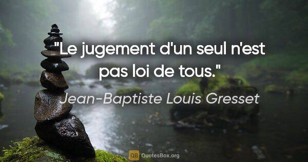 Jean-Baptiste Louis Gresset citation: "Le jugement d'un seul n'est pas loi de tous."