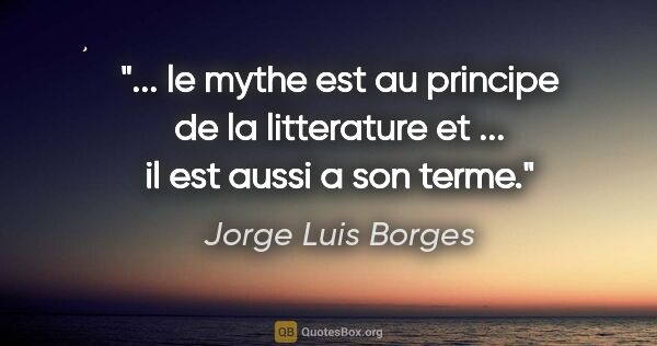 Jorge Luis Borges citation: " le mythe est au principe de la litterature et ... il est..."