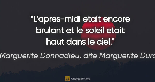 Marguerite Donnadieu, dite Marguerite Duras citation: "L'apres-midi etait encore brulant et le soleil etait haut dans..."