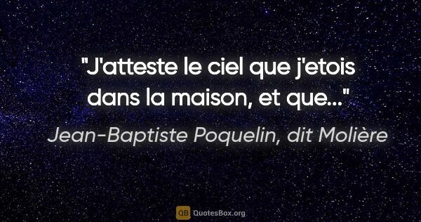 Jean-Baptiste Poquelin, dit Molière citation: "J'atteste le ciel que j'etois dans la maison, et que..."