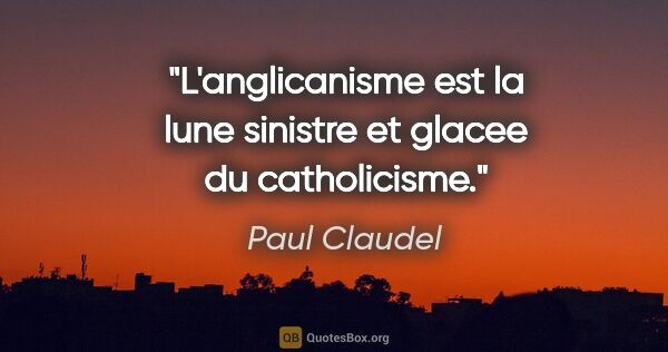 Paul Claudel citation: "L'anglicanisme est la lune sinistre et glacee du catholicisme."
