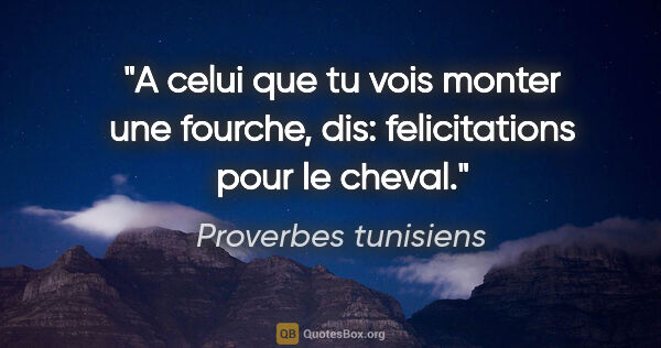Proverbes tunisiens citation: "A celui que tu vois monter une fourche, dis: felicitations..."
