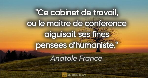 Anatole France citation: "Ce cabinet de travail, ou le maitre de conference aiguisait..."