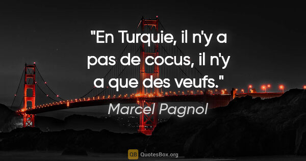 Marcel Pagnol citation: "En Turquie, il n'y a pas de cocus, il n'y a que des veufs."