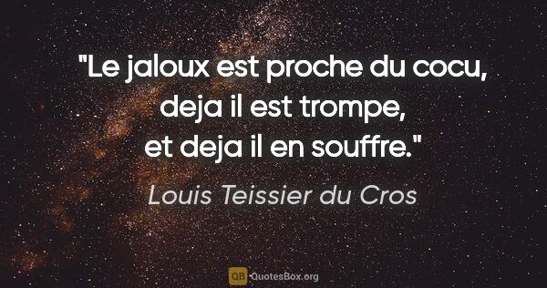 Louis Teissier du Cros citation: "Le jaloux est proche du cocu, deja il est trompe, et deja il..."
