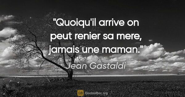 Jean Gastaldi citation: "Quoiqu'il arrive on peut renier sa mere, jamais une maman."
