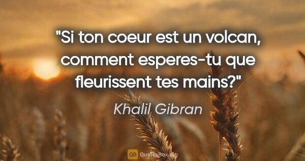 Khalil Gibran citation: "Si ton coeur est un volcan, comment esperes-tu que fleurissent..."
