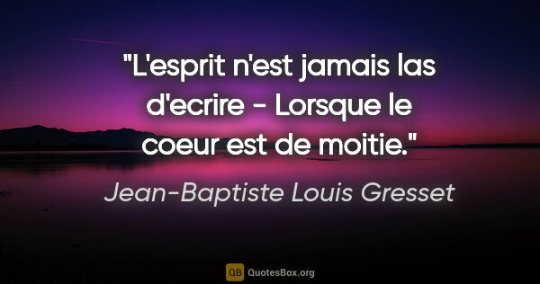 Jean-Baptiste Louis Gresset citation: "L'esprit n'est jamais las d'ecrire - Lorsque le coeur est de..."