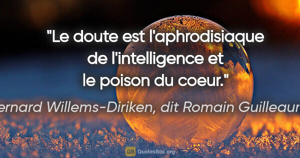 Bernard Willems-Diriken, dit Romain Guilleaumes citation: "Le doute est l'aphrodisiaque de l'intelligence et le poison du..."