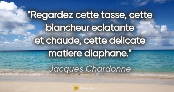 Jacques Chardonne citation: "Regardez cette tasse, cette blancheur eclatante et chaude,..."