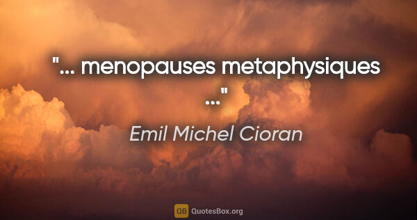 Emil Michel Cioran citation: "... menopauses metaphysiques ..."