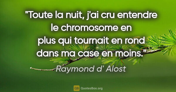 Raymond d' Alost citation: "Toute la nuit, j'ai cru entendre le chromosome en plus qui..."