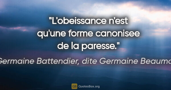 Germaine Battendier, dite Germaine Beaumont citation: "L'obeissance n'est qu'une forme canonisee de la paresse."